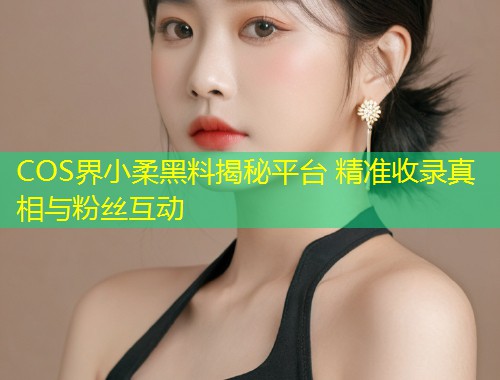 COS界小柔黑料揭秘平台 精准收录真相与粉丝互动  第1张