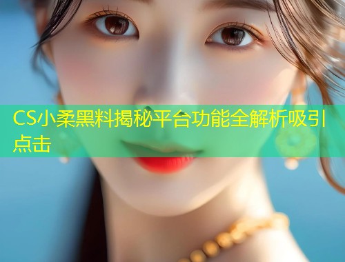 CS小柔黑料揭秘平台功能全解析吸引点击  第1张