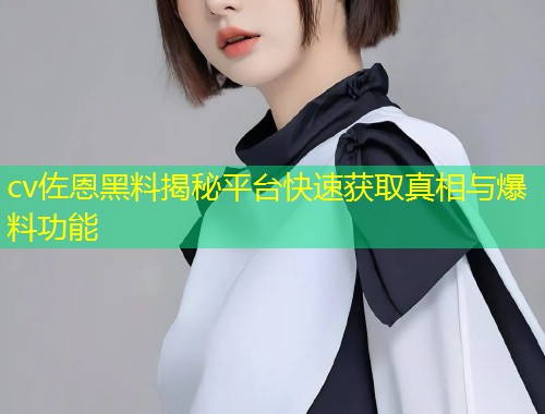 cv佐恩黑料揭秘平台快速获取真相与爆料功能  第1张