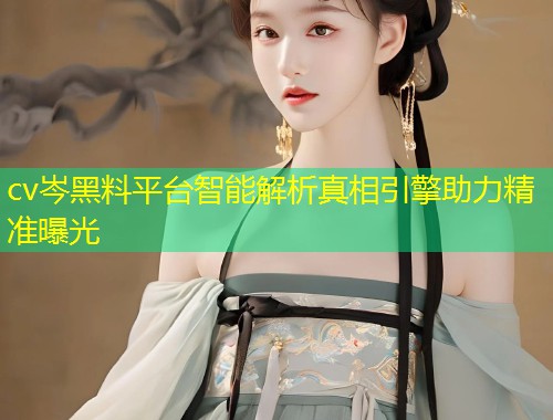 cv岑黑料平台智能解析真相引擎助力精准曝光  第1张
