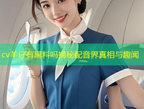 cv羊仔有黑料吗揭秘配音界真相与趣闻  第1张