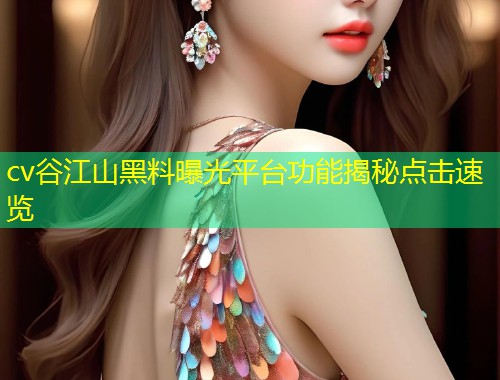 cv谷江山黑料曝光平台功能揭秘点击速览  第1张