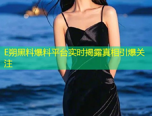 E朔黑料爆料平台实时揭露真相引爆关注  第1张