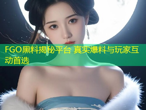 FGO黑料揭秘平台 真实爆料与玩家互动首选  第1张