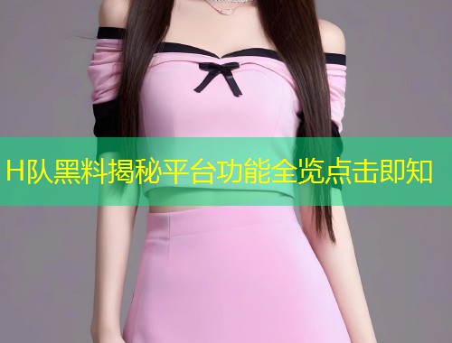 H队黑料揭秘平台功能全览点击即知  第1张