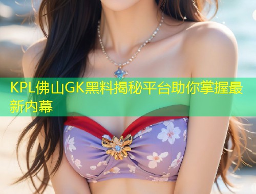 KPL佛山GK黑料揭秘平台助你掌握最新内幕  第2张