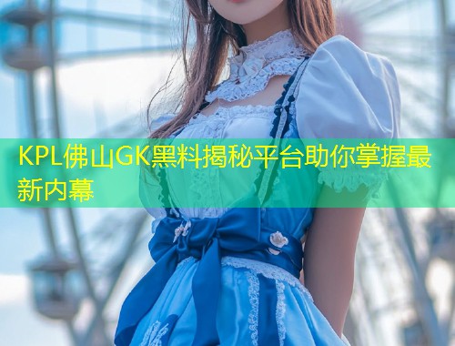KPL佛山GK黑料揭秘平台助你掌握最新内幕  第1张