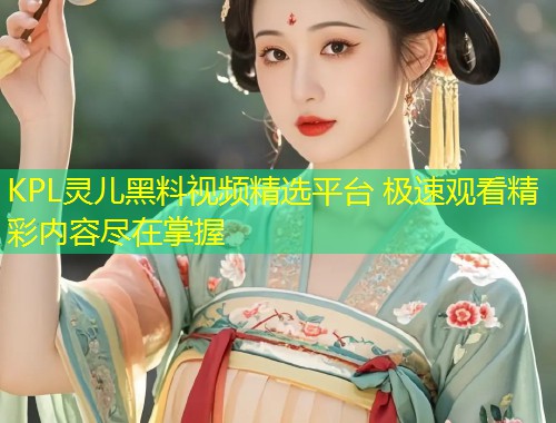 KPL灵儿黑料视频精选平台 极速观看精彩内容尽在掌握  第1张