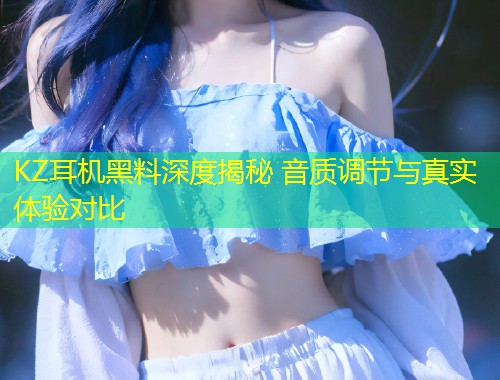 KZ耳机黑料深度揭秘 音质调节与真实体验对比  第1张