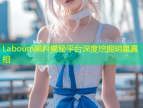 Laboum黑料揭秘平台深度挖掘明星真相  第1张