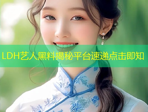 LDH艺人黑料揭秘平台速递点击即知  第1张