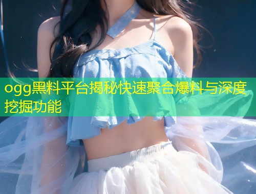 ogg黑料平台揭秘快速聚合爆料与深度挖掘功能  第1张