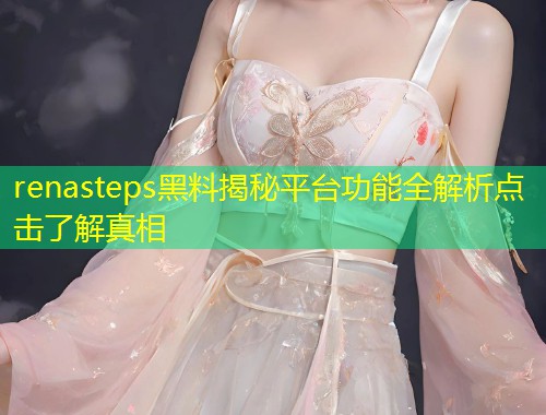 renasteps黑料揭秘平台功能全解析点击了解真相  第1张