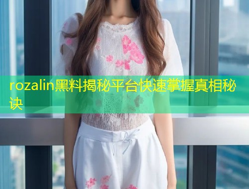 rozalin黑料揭秘平台快速掌握真相秘诀  第1张