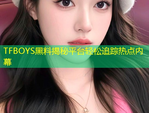 TFBOYS黑料揭秘平台轻松追踪热点内幕  第1张