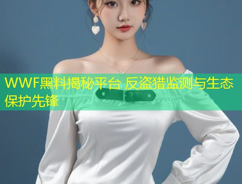WWF黑料揭秘平台 反盗猎监测与生态保护先锋  第1张