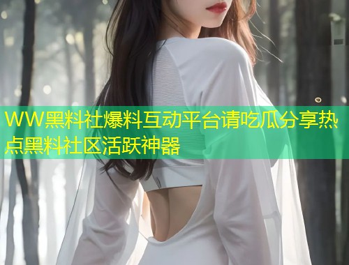 WW黑料社爆料互动平台请吃瓜分享热点黑料社区活跃神器  第1张