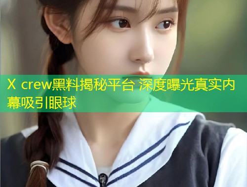 X crew黑料揭秘平台 深度曝光真实内幕吸引眼球  第1张