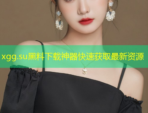 xgg.su黑料下载神器快速获取最新资源  第1张