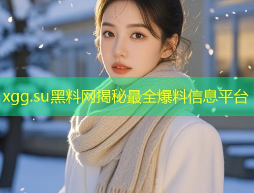 xgg.su黑料网揭秘最全爆料信息平台  第1张