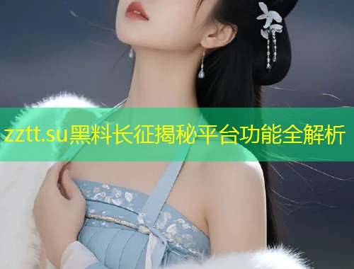 zztt.su黑料长征揭秘平台功能全解析  第2张
