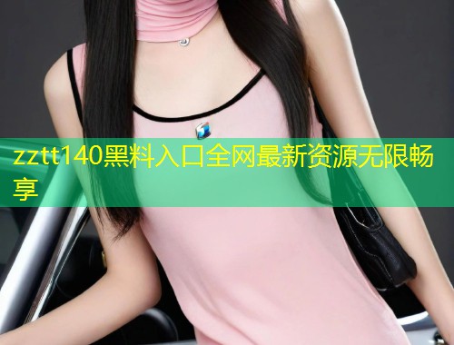 zztt140黑料入口全网最新资源无限畅享  第1张