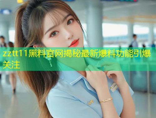 zztt11黑料官网揭秘最新爆料功能引爆关注  第2张