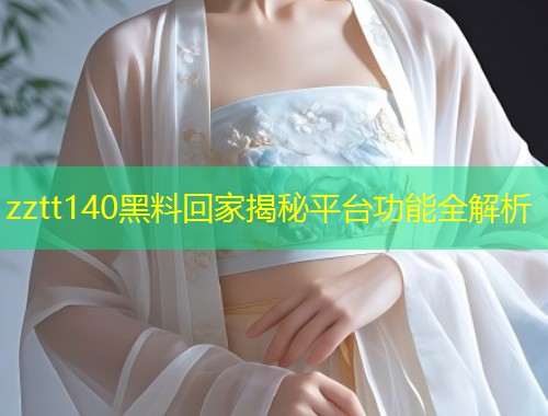 zztt140黑料回家揭秘平台功能全解析  第1张