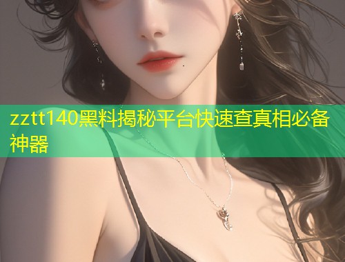 zztt140黑料揭秘平台快速查真相必备神器  第1张