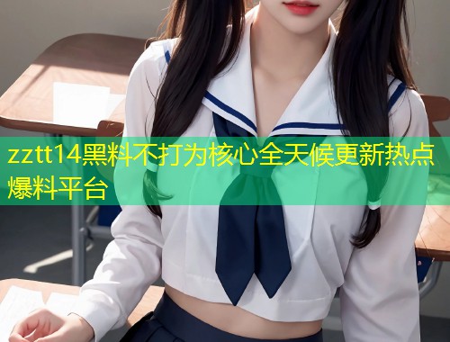 zztt14黑料不打为核心全天候更新热点爆料平台  第1张