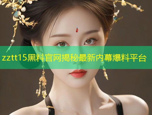 zztt15黑料官网揭秘最新内幕爆料平台  第1张